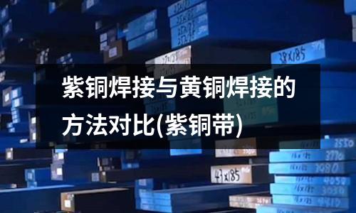 紫銅焊接與黃銅焊接的方法對(duì)比(紫銅帶)