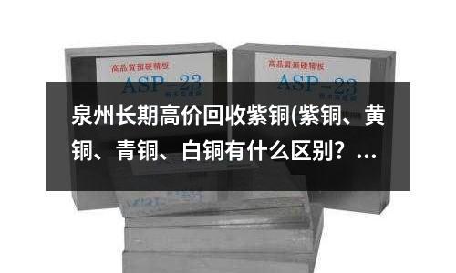 泉州長期高價回收紫銅(紫銅、黃銅、青銅、白銅有什么區別？)