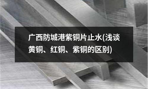 廣西防城港紫銅片止水(淺談黃銅、紅銅、紫銅的區別)