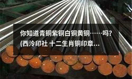 你知道青銅紫銅白銅黃銅……嗎?(西泠印社 十二生肖銅印章 紫銅)