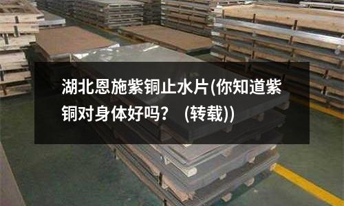 湖北恩施紫銅止水片(你知道紫銅對身體好嗎? (轉(zhuǎn)載))