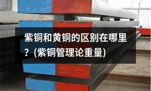 紫銅和黃銅的區(qū)別在哪里？(紫銅管理論重量)