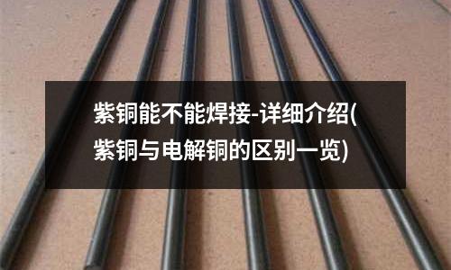 紫銅能不能焊接-詳細介紹(紫銅與電解銅的區別一覽)