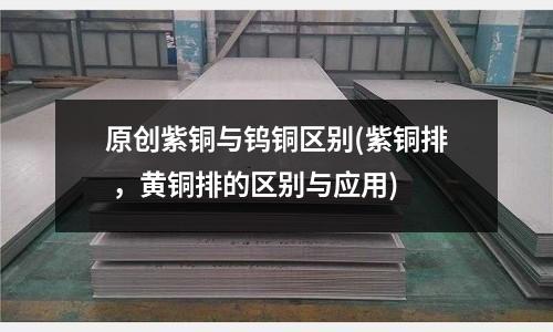 原創紫銅與鎢銅區別(紫銅排 ，黃銅排的區別與應用)