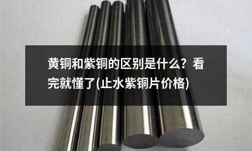 黃銅和紫銅的區別是什么？看完就懂了(止水紫銅片價格)