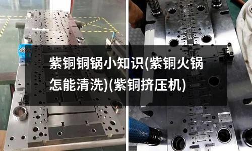 紫銅銅鍋小知識(shí)(紫銅火鍋怎能清洗)(紫銅擠壓機(jī))