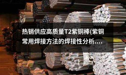 熱銷供應高質量T2紫銅棒(紫銅常用焊接方法的焊接性分析.doc)