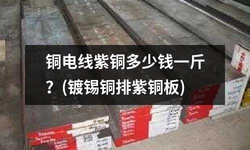 銅電線紫銅多少錢一斤？(鍍錫銅排紫銅板)