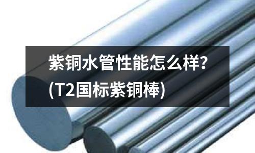 紫銅水管性能怎么樣?(T2國標紫銅棒)