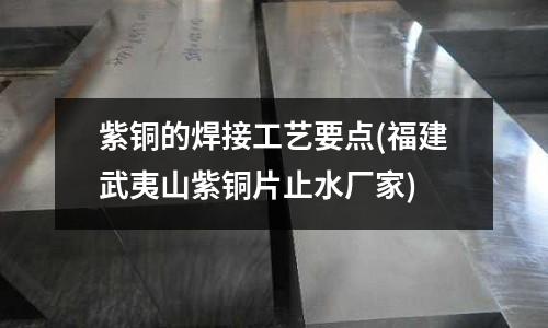 紫銅的焊接工藝要點(福建武夷山紫銅片止水廠家)