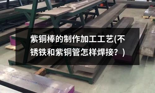 紫銅棒的制作加工工藝(不銹鐵和紫銅管怎樣焊接?)