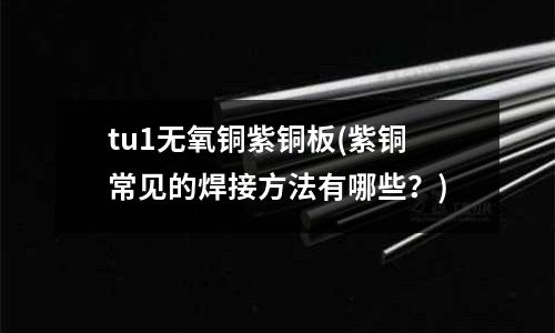 tu1無氧銅紫銅板(紫銅常見的焊接方法有哪些？)