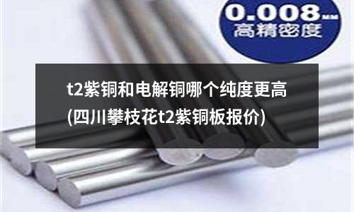t2紫銅和電解銅哪個純度更高(四川攀枝花t2紫銅板報價)