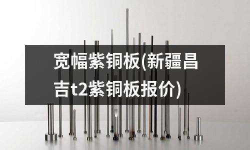 寬幅紫銅板(新疆昌吉t2紫銅板報價)