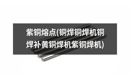 紫銅熔點(銅焊銅焊機銅焊補黃銅焊機紫銅焊機)