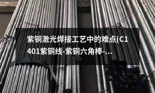 紫銅激光焊接工藝中的難點(C1401紫銅線-紫銅六角棒-紫銅套)