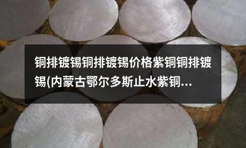 銅排鍍錫銅排鍍錫價格紫銅銅排鍍錫(內蒙古鄂爾多斯止水紫銅片)