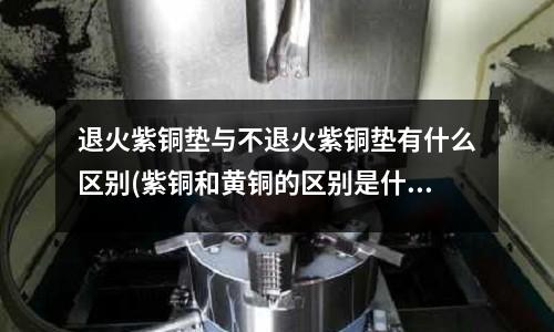 退火紫銅墊與不退火紫銅墊有什么區別(紫銅和黃銅的區別是什么？)