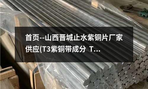 首頁--山西晉城止水紫銅片廠家供應(T3紫銅帶成分  T3紫銅管板材硬度)