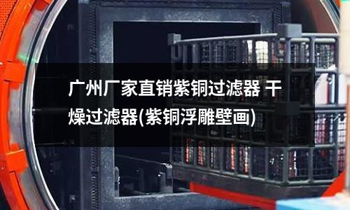 廣州廠家直銷紫銅過濾器 干燥過濾器(紫銅浮雕壁畫)
