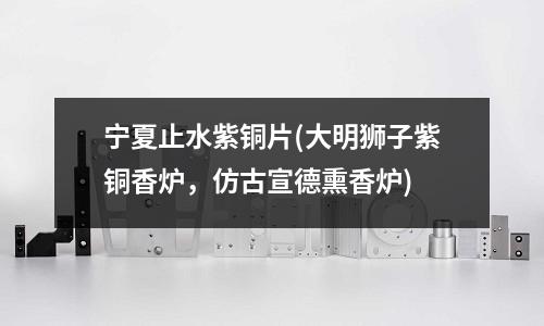 寧夏止水紫銅片(大明獅子紫銅香爐，仿古宣德熏香爐)