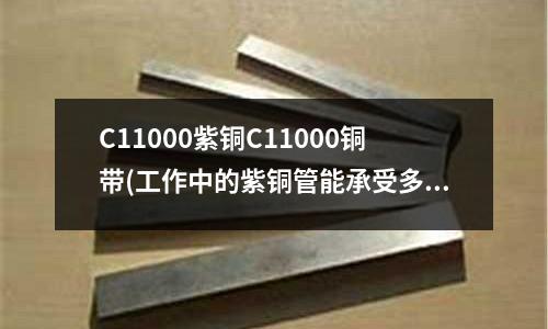 C11000紫銅C11000銅帶(工作中的紫銅管能承受多大的壓力)