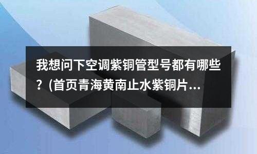 我想問(wèn)下空調(diào)紫銅管型號(hào)都有哪些？(首頁(yè)青海黃南止水紫銅片)