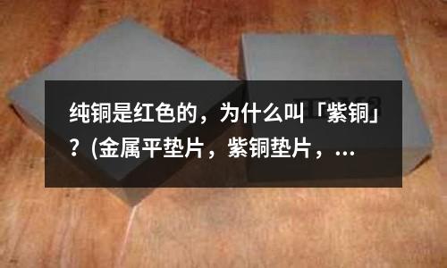 純銅是紅色的，為什么叫「紫銅」？(金屬平墊片，紫銅墊片，鋁墊片)