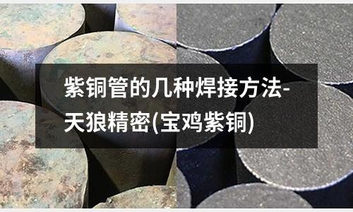 紫銅管的幾種焊接方法-天狼精密(寶雞紫銅)