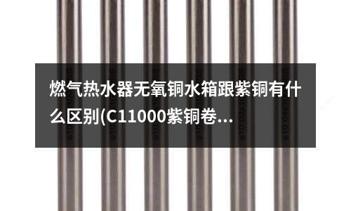 燃氣熱水器無氧銅水箱跟紫銅有什么區(qū)別(C11000紫銅卷 紫銅帶 紫銅棒)