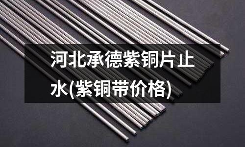 河北承德紫銅片止水(紫銅帶價(jià)格)