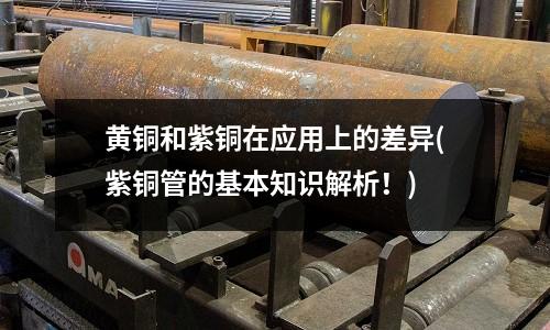 黃銅和紫銅在應(yīng)用上的差異(紫銅管的基本知識解析！)