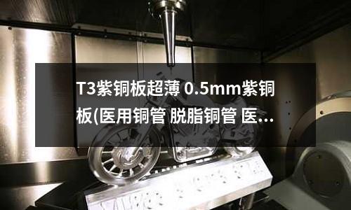 T3紫銅板超薄 0.5mm紫銅板(醫(yī)用銅管 脫脂銅管 醫(yī)用氧氣紫銅管)