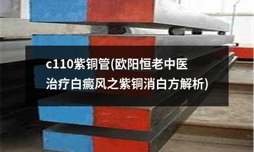 c110紫銅管(歐陽恒老中醫(yī)治療白癜風(fēng)之紫銅消白方解析)