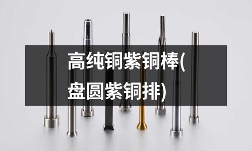 高純銅紫銅棒(盤圓紫銅排)