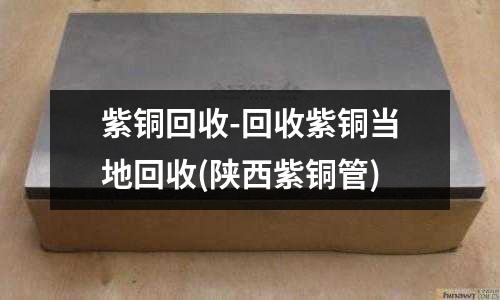 紫銅回收-回收紫銅當地回收(陜西紫銅管)