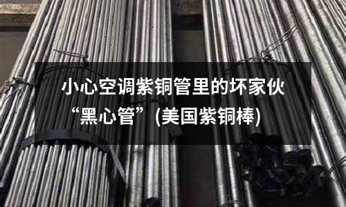 小心空調紫銅管里的壞家伙“黑心管”(美國紫銅棒)