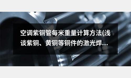 空調(diào)紫銅管每米重量計算方法(淺談紫銅、黃銅等銅件的激光焊接應(yīng)用分析)