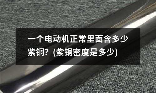 一個電動機正常里面含多少紫銅？(紫銅密度是多少)