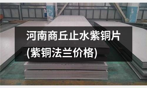 河南商丘止水紫銅片(紫銅法蘭價格)
