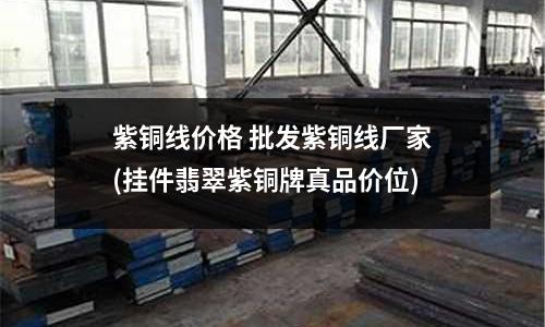 紫銅線價格 批發紫銅線廠家(掛件翡翠紫銅牌真品價位)