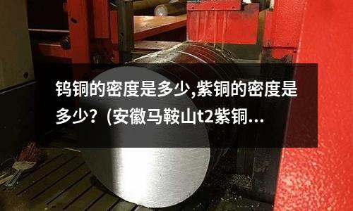 鎢銅的密度是多少,紫銅的密度是多少？(安徽馬鞍山t2紫銅板報價)