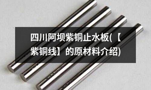 四川阿壩紫銅止水板(【紫銅線】的原材料介紹)