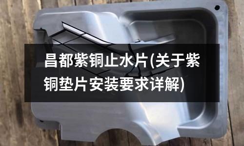 昌都紫銅止水片(關于紫銅墊片安裝要求詳解)