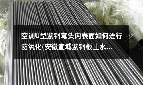 空調U型紫銅彎頭內表面如何進行防氧化(安徽宣城紫銅板止水帶價格)