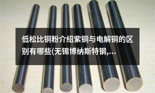 低松比銅粉介紹紫銅與電解銅的區別有哪些(無錫博納斯特鋼,紫銅管價格,新疆紫銅管)