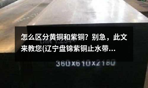 怎么區分黃銅和紫銅？別急，此文來教您(遼寧盤錦紫銅止水帶)