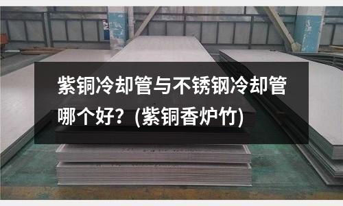 紫銅冷卻管與不銹鋼冷卻管哪個好？(紫銅香爐竹)
