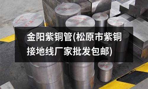 金陽紫銅管(松原市紫銅接地線廠家批發包郵)