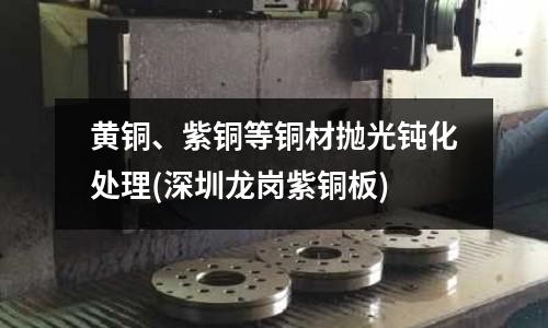 黃銅、紫銅等銅材拋光鈍化處理(深圳龍崗紫銅板)
